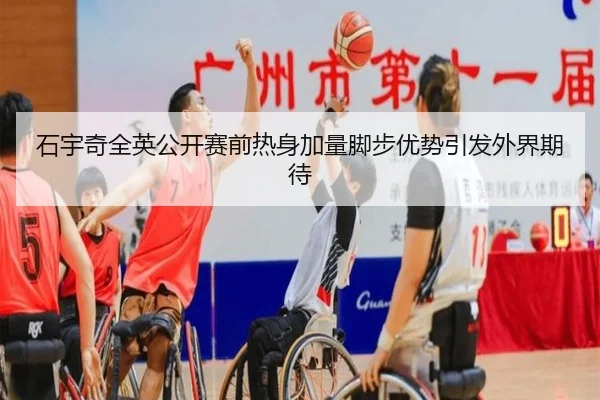 石宇奇全英公开赛前热身加量脚步优势引发外界期待